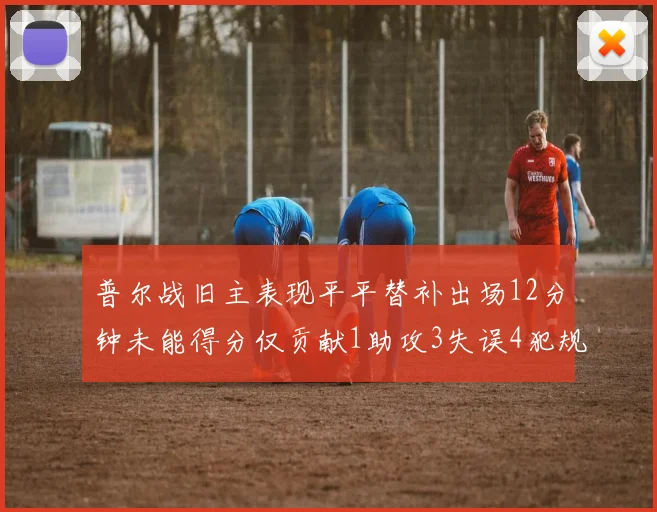 普尔战旧主表现平平替补出场12分钟未能得分仅贡献1助攻3失误4犯规