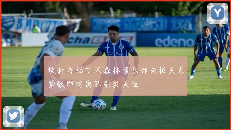 埃杜与诺丁汉森林俱乐部老板关系紧张即将离队引发关注