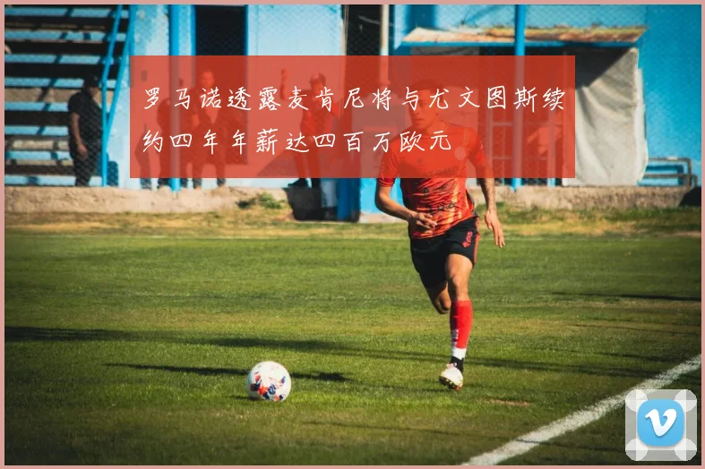 罗马诺透露麦肯尼将与尤文图斯续约四年年薪达四百万欧元