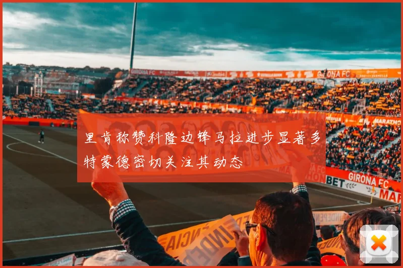 里肯称赞科隆边锋马拉进步显著多特蒙德密切关注其动态