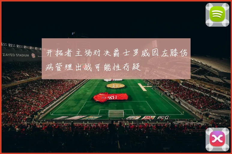 开拓者主场对决爵士罗威因左膝伤病管理出战可能性存疑