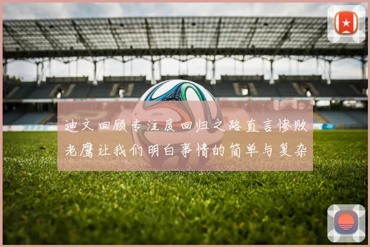 迪文回顾专注度回归之路直言惨败老鹰让我们明白事情的简单与复杂