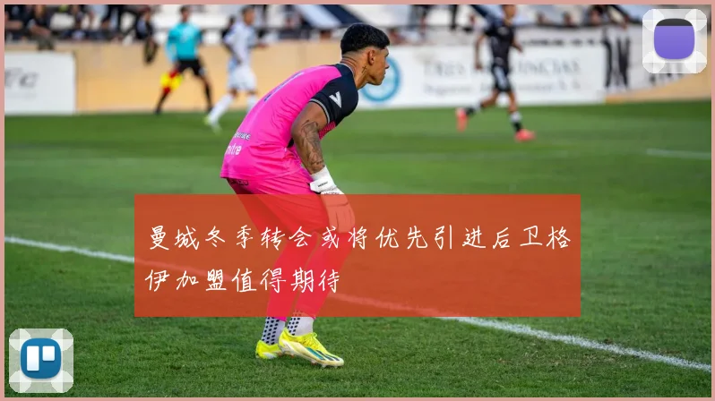 曼城冬季转会或将优先引进后卫格伊加盟值得期待