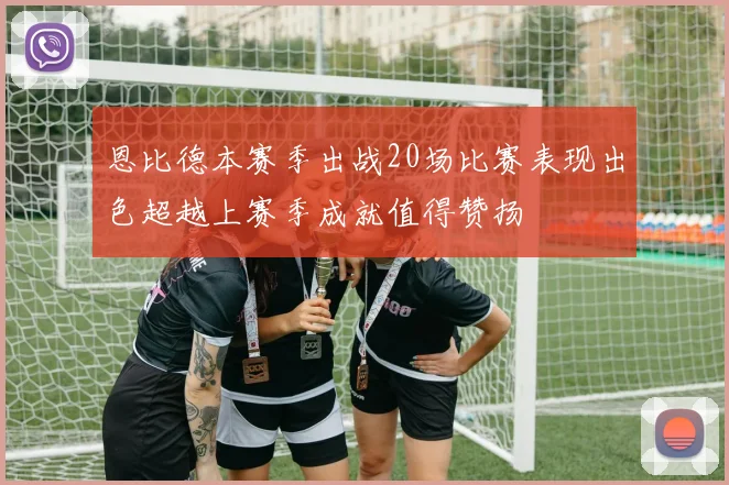 恩比德本赛季出战20场比赛表现出色超越上赛季成就值得赞扬
