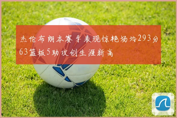 杰伦布朗本赛季表现惊艳场均293分63篮板5助攻创生涯新高