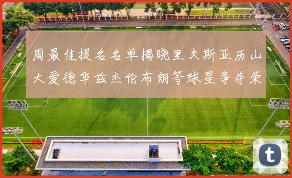 周最佳提名名单揭晓里夫斯亚历山大爱德华兹杰伦布朗等球星争夺荣誉
