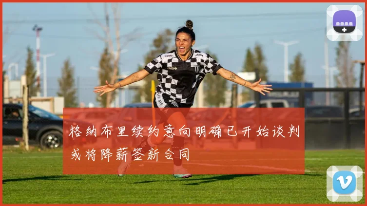 格纳布里续约意向明确已开始谈判或将降薪签新合同
