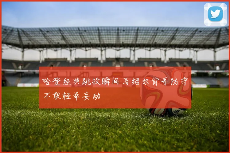 哈登经典跳投瞬间马绍尔背手防守不敢轻举妄动
