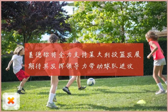 基德称将全力支持莱夫利投篮发展期待其发挥领导力带动球队进攻