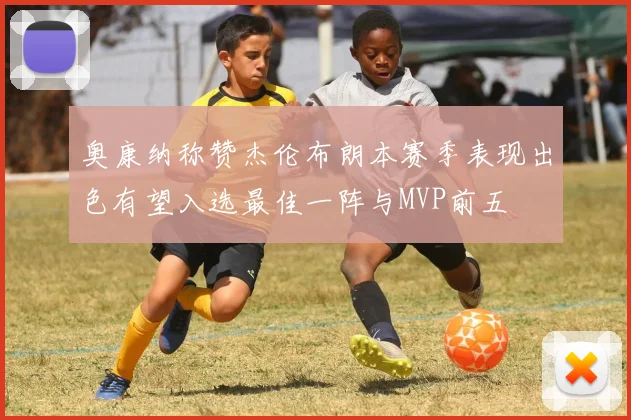 奥康纳称赞杰伦布朗本赛季表现出色有望入选最佳一阵与MVP前五