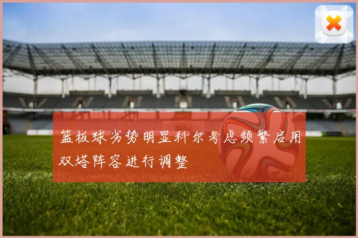 篮板球劣势明显科尔考虑频繁启用双塔阵容进行调整