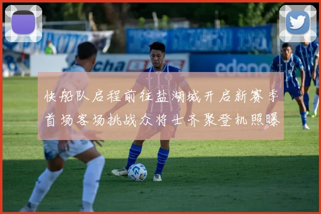 快船队启程前往盐湖城开启新赛季首场客场挑战众将士齐聚登机照曝光