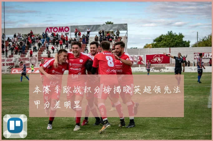 本赛季欧战积分榜揭晓英超领先法甲分差明显