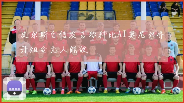 皮尔斯自信发言称科比AI奥尼尔乔丹组合无人能敌