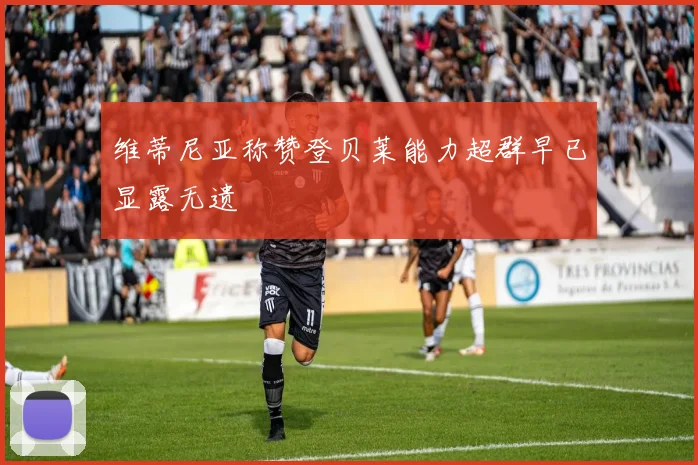 维蒂尼亚称赞登贝莱能力超群早已显露无遗
