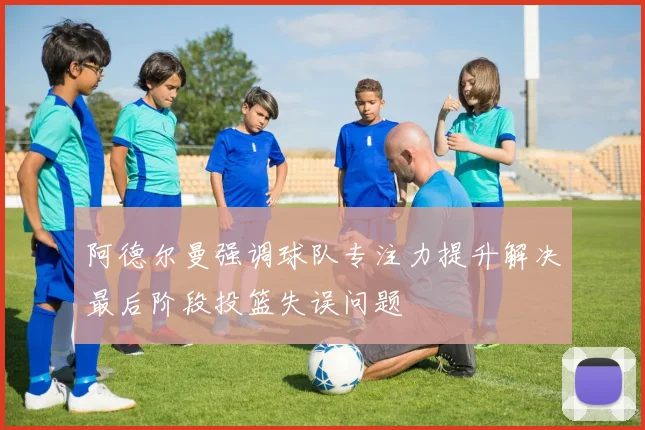 阿德尔曼强调球队专注力提升解决最后阶段投篮失误问题