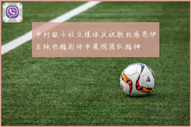 中村敬斗社交媒体庆祝胜利感恩伊东纯也精彩传中展现团队精神