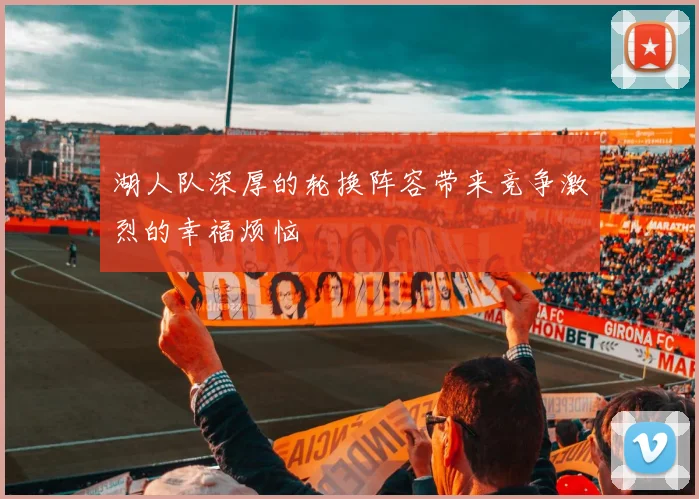 湖人队深厚的轮换阵容带来竞争激烈的幸福烦恼