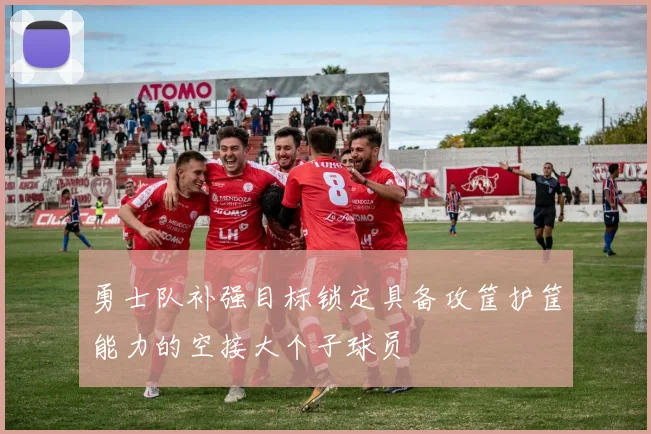 勇士队补强目标锁定具备攻筐护筐能力的空接大个子球员