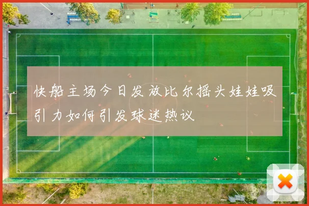快船主场今日发放比尔摇头娃娃吸引力如何引发球迷热议