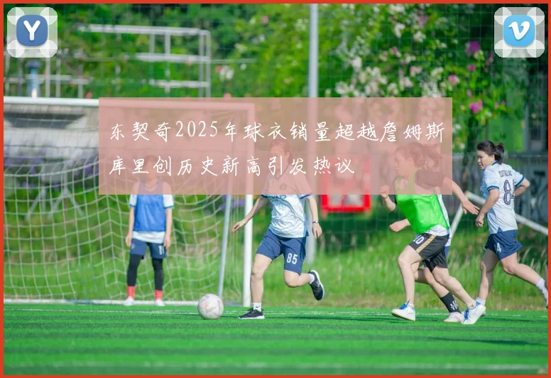 东契奇2025年球衣销量超越詹姆斯库里创历史新高引发热议