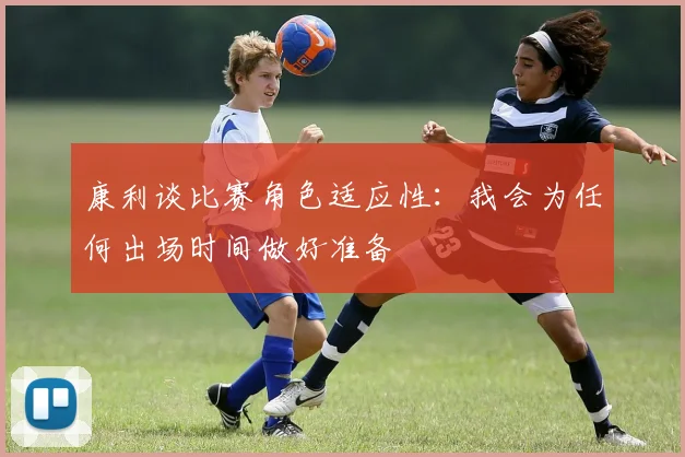 康利谈比赛角色适应性：我会为任何出场时间做好准备