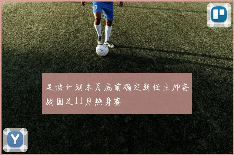 足协计划本月底前确定新任主帅备战国足11月热身赛