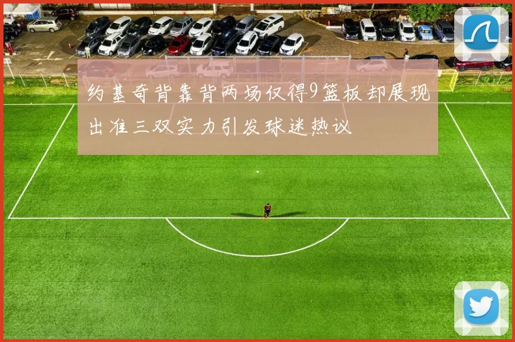 约基奇背靠背两场仅得9篮板却展现出准三双实力引发球迷热议