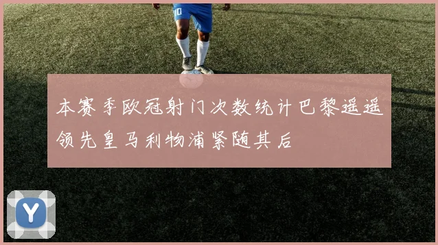 本赛季欧冠射门次数统计巴黎遥遥领先皇马利物浦紧随其后