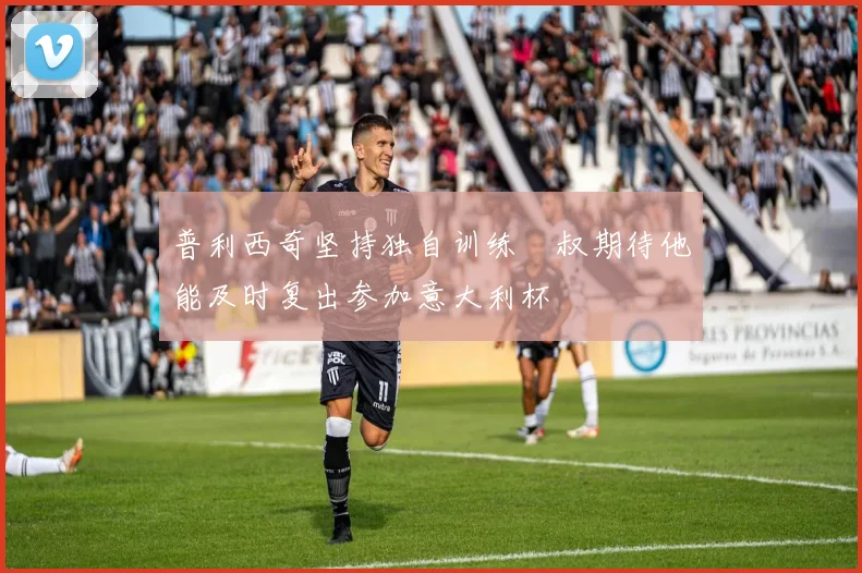 普利西奇坚持独自训练囧叔期待他能及时复出参加意大利杯