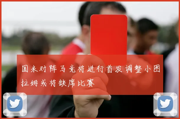 国米对阵马竞将进行首发调整小图拉姆或将缺席比赛