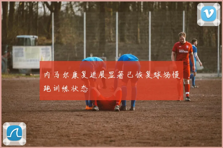内马尔康复进展显著已恢复球场慢跑训练状态