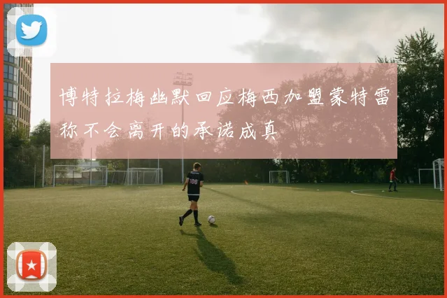 博特拉梅幽默回应梅西加盟蒙特雷称不会离开的承诺成真